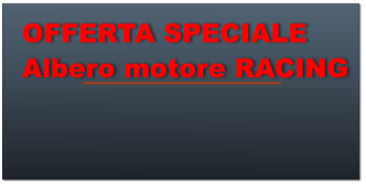 OFFERTA SPECIALE Albero motore RACING